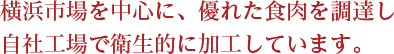 横浜市場を中心に、優れた食肉を調達し自社工場で衛生的に加工しています。