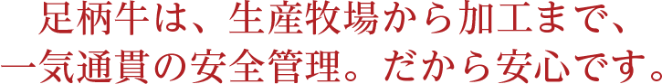 足柄牛は、生産牧場から加工まで、一気通貫の安全管理。だから安心です。